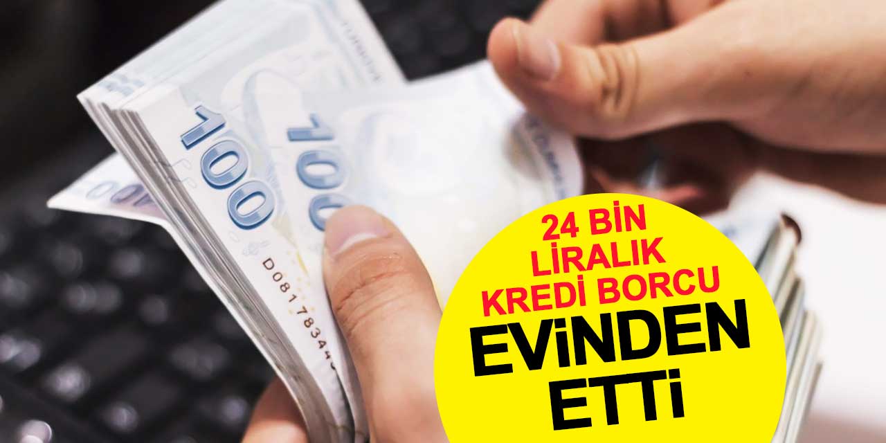 24 bin liralık kredi borcu evinden etti