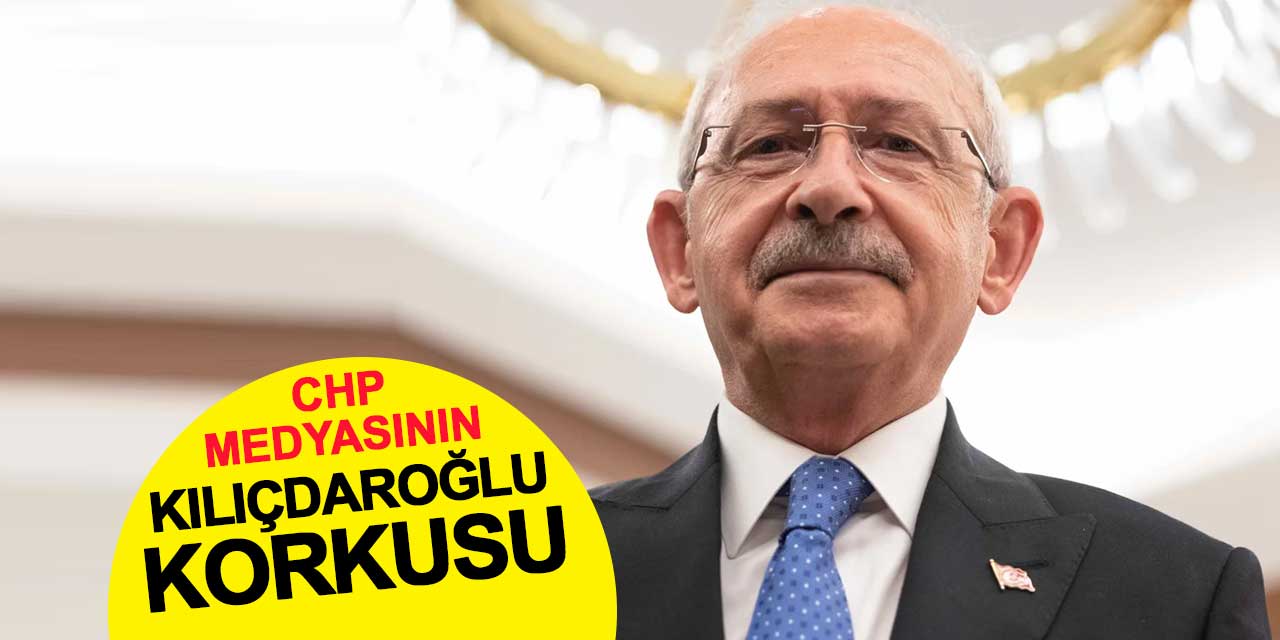 CHP medyasının Kılıçdaroğlu korkusu