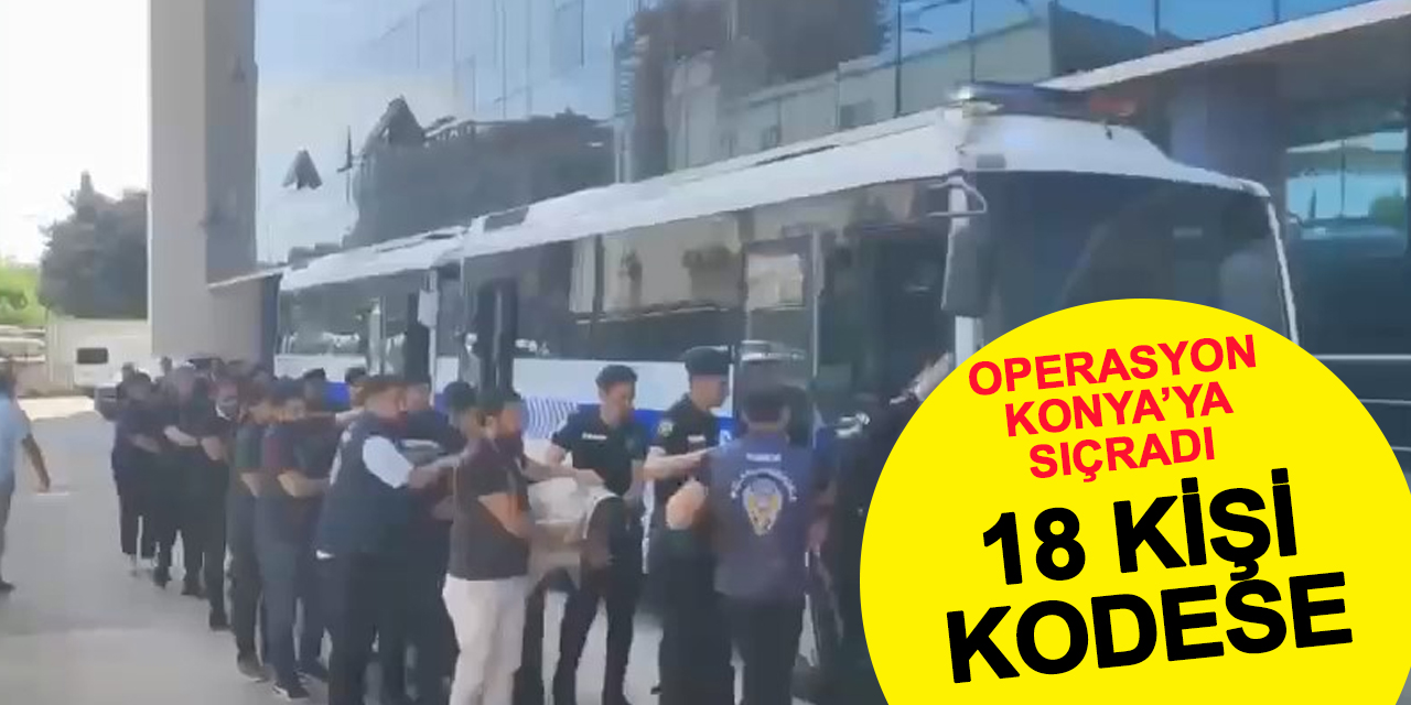 Operasyonun ayağı Konya'da: 18 kişi kodese