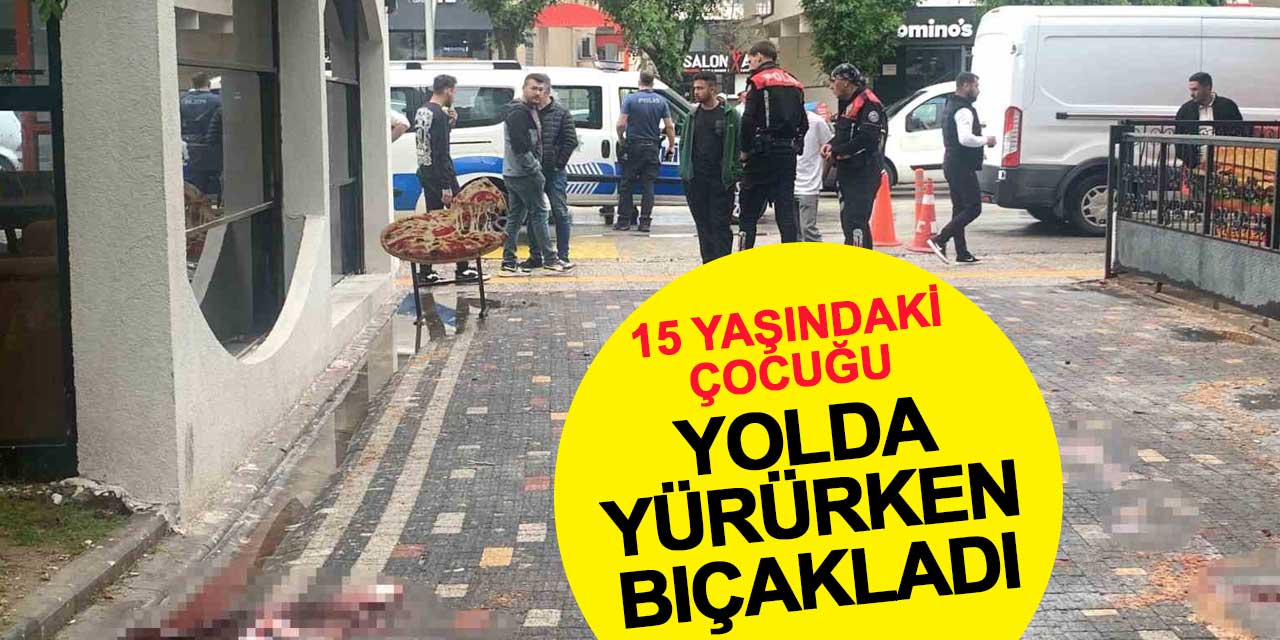 15 yaşındaki çocuğu yolda yürürken bıçakladı