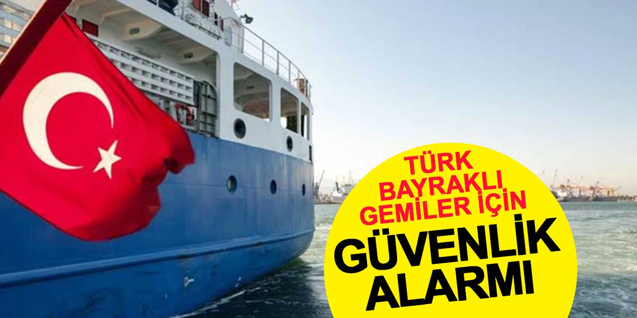 Türk bayraklı gemiler için güvenlik alarmı: Seviye 3’e çıkarıldı