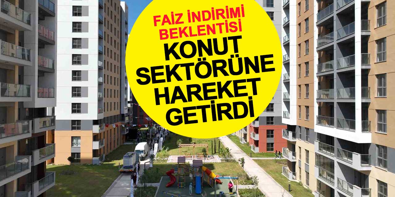 Faiz indirimi beklentisi konut piyasasını canlandırdı