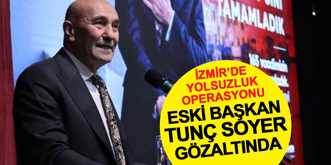 İzmir'de yolsuzluk soruşturması: Tunç Soyer gözaltına alındı
