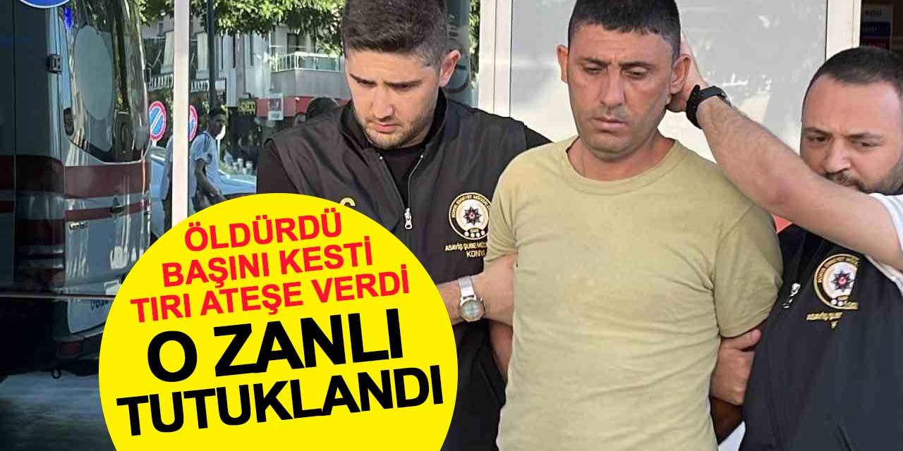Konya’da tır şoförünü öldürüp başını kesen zanlı tutuklandı