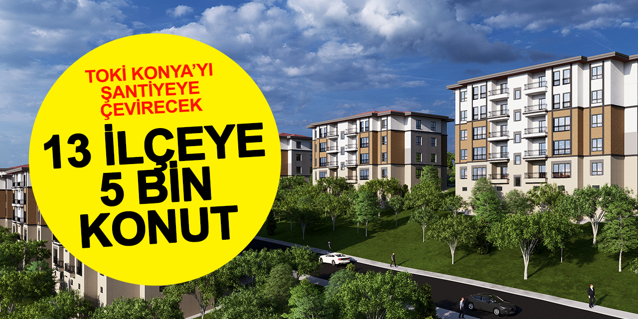 TOKİ Konya’yı Şantiyeye Çevirecek! 13 İlçeye 5 Bin Konut Geliyor