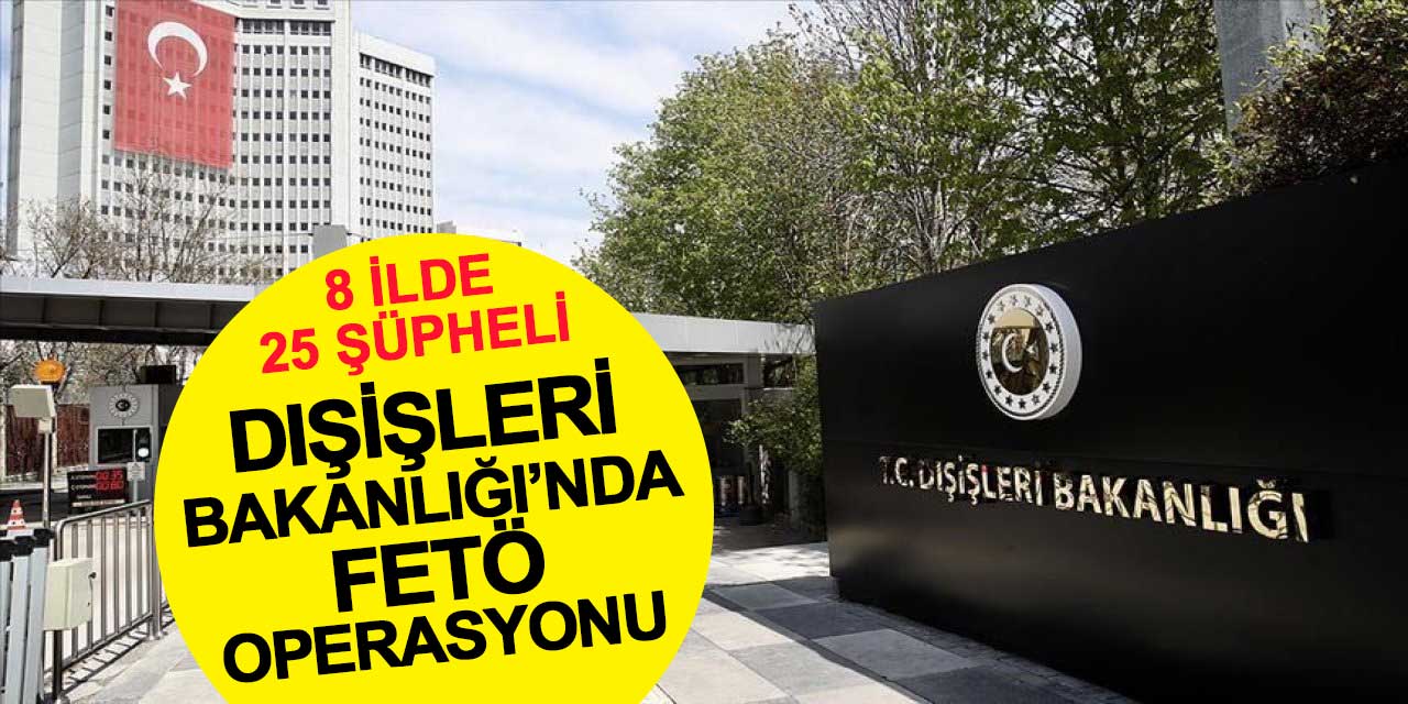 Dışişleri Bakanlığı’nda FETÖ operasyonu: 8 ilde 25 şüpheli hakkında gözaltı kararı