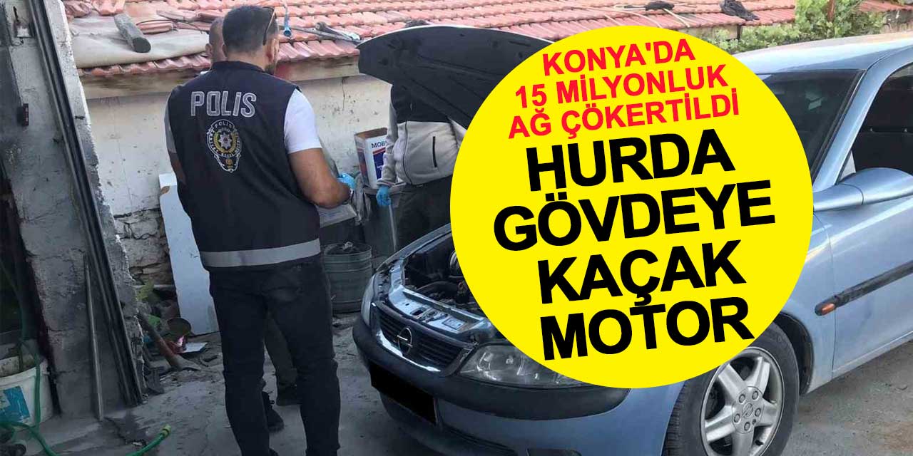 Hurda gövdeye kaçak motor: Konya'da 15 milyonluk ağ çökertildi