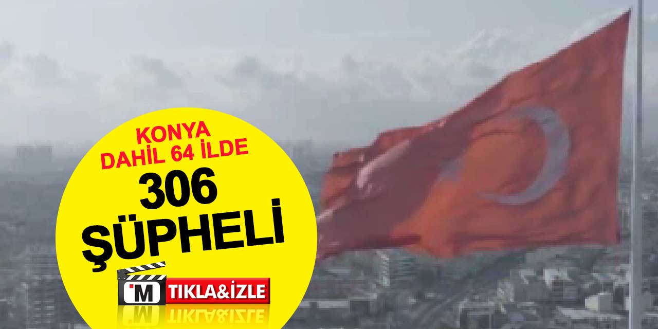 Konya dahil 64 ilde 306 şüpheli