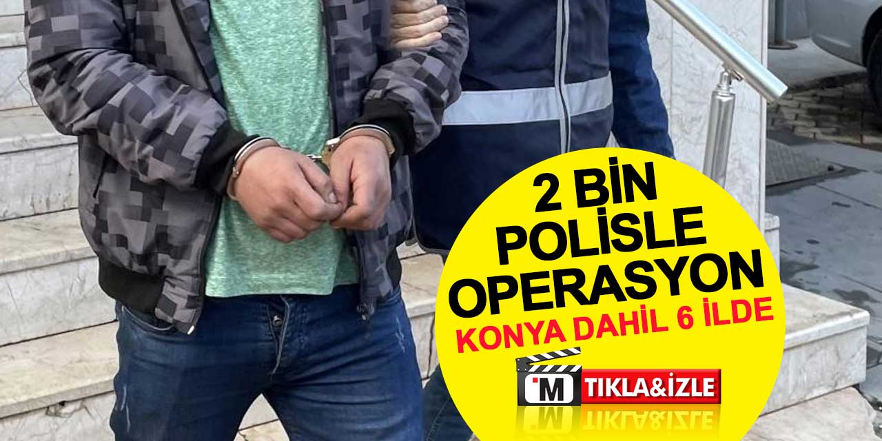 Konya dahil 6 ilde, 2 bin polisle operasyon