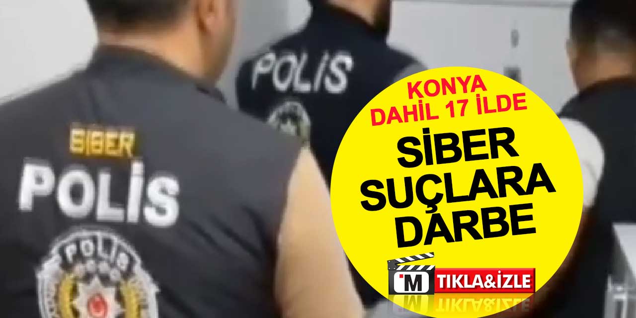 Konya dahil 17 ilde siber suçlara darbe