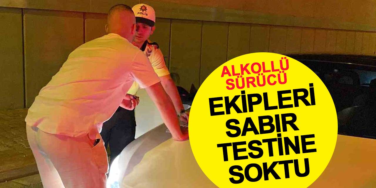 Alkollü sürücü polisleri sabır testine soktu