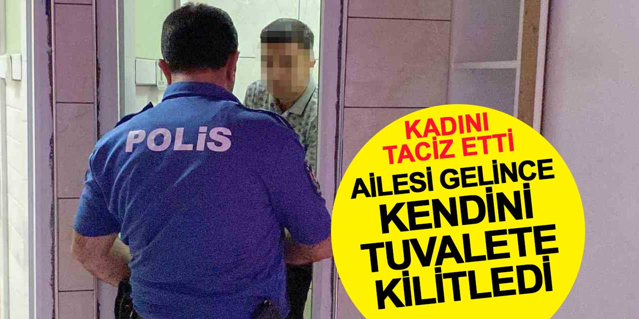 Kadını taciz etti, ailesi gelince kendini tuvalete kilitledi