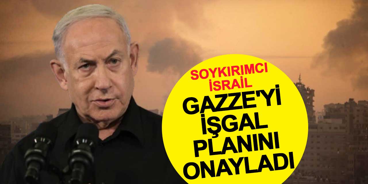 Soykırımcı İsrail, Netanyahu'nun Gazze'yi işgal planını onayladı
