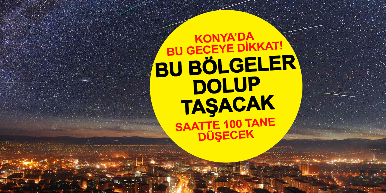 Konya'da Bu Gece Bu Bölgeler Dolup Taşacak! Saatte 100 Tane Düşecek