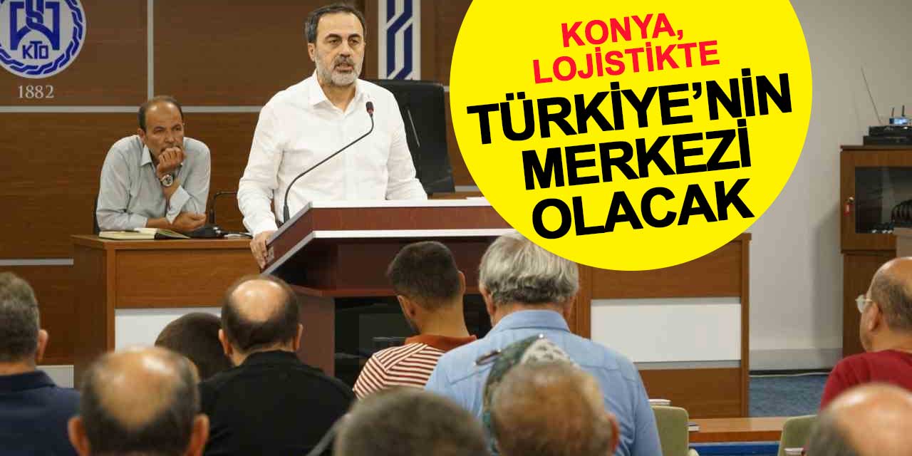 Konya, lojistikte Türkiye’nin merkezi olacak