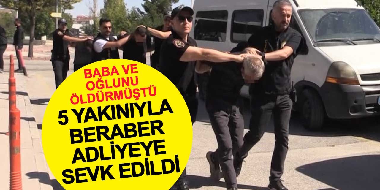 Konya’da baba ve oğlunu öldüren cinayet zanlısı ve 5 yakını adliyeye sevk edildi