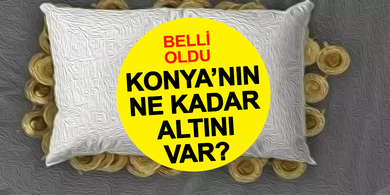 Konya'nın Yastık Altında Ne Kadar Altını Olduğu Belli Oldu