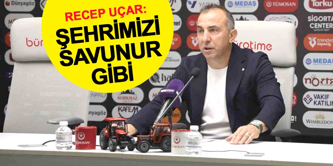 Recep Uçar: Şehrimizi savunur gibi savunduk
