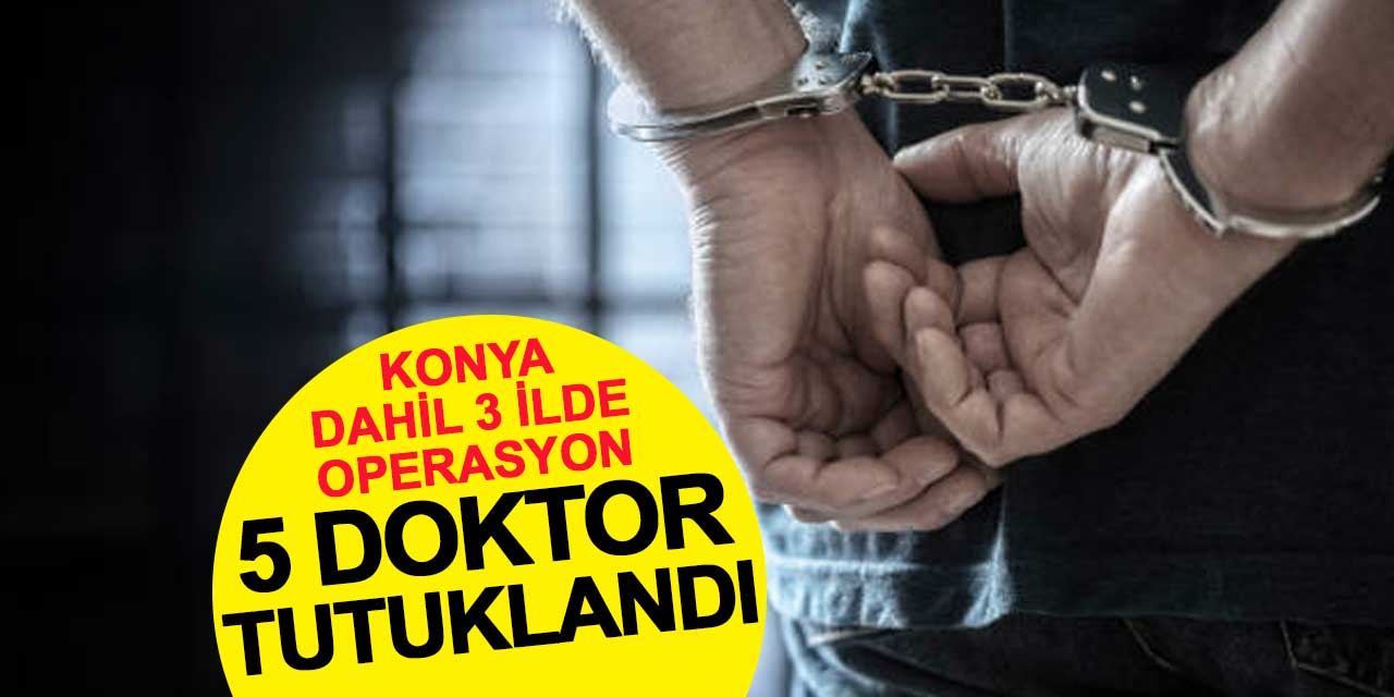 Konya dahil 3 ilde operasyon: 5 doktor tutuklandı