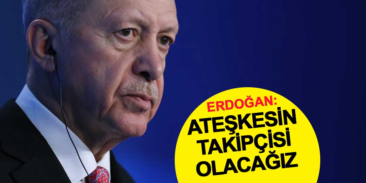 Cumhurbaşkanı Erdoğan: Ateşkesin yakın takipçisi olacağız