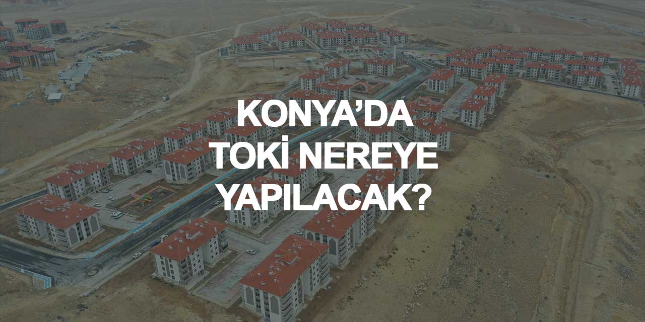 Konya'da TOKİ Konutları Nereye Yapılacak? İşte Merkez İlçelerdeki Potansiyel Mahalleler