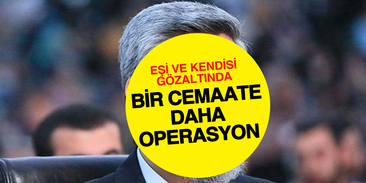 Bir cemaate daha operasyon! Eşi ve kendisi gözaltına alındı