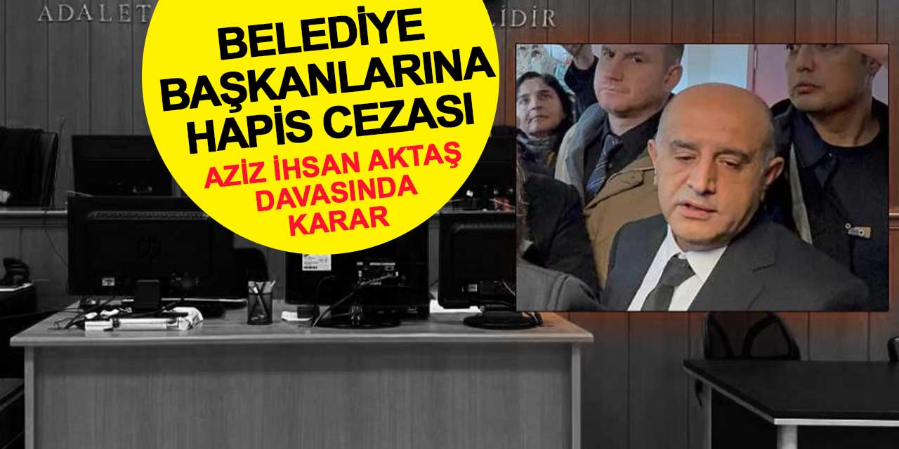 Aziz İhsan Aktaş davasında karar açıklandı: Belediye başkanlarına hapis cezası