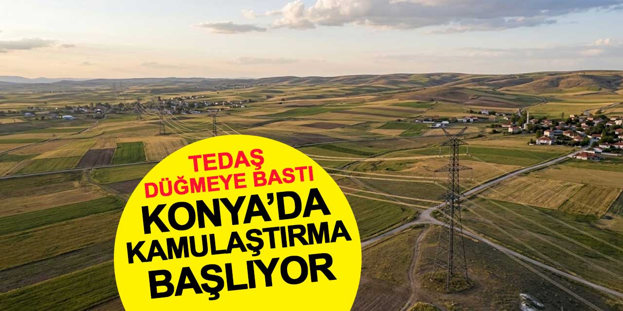 TEDAŞ Düğmeye Bastı: Konya’da Kamulaştırma Başlıyor