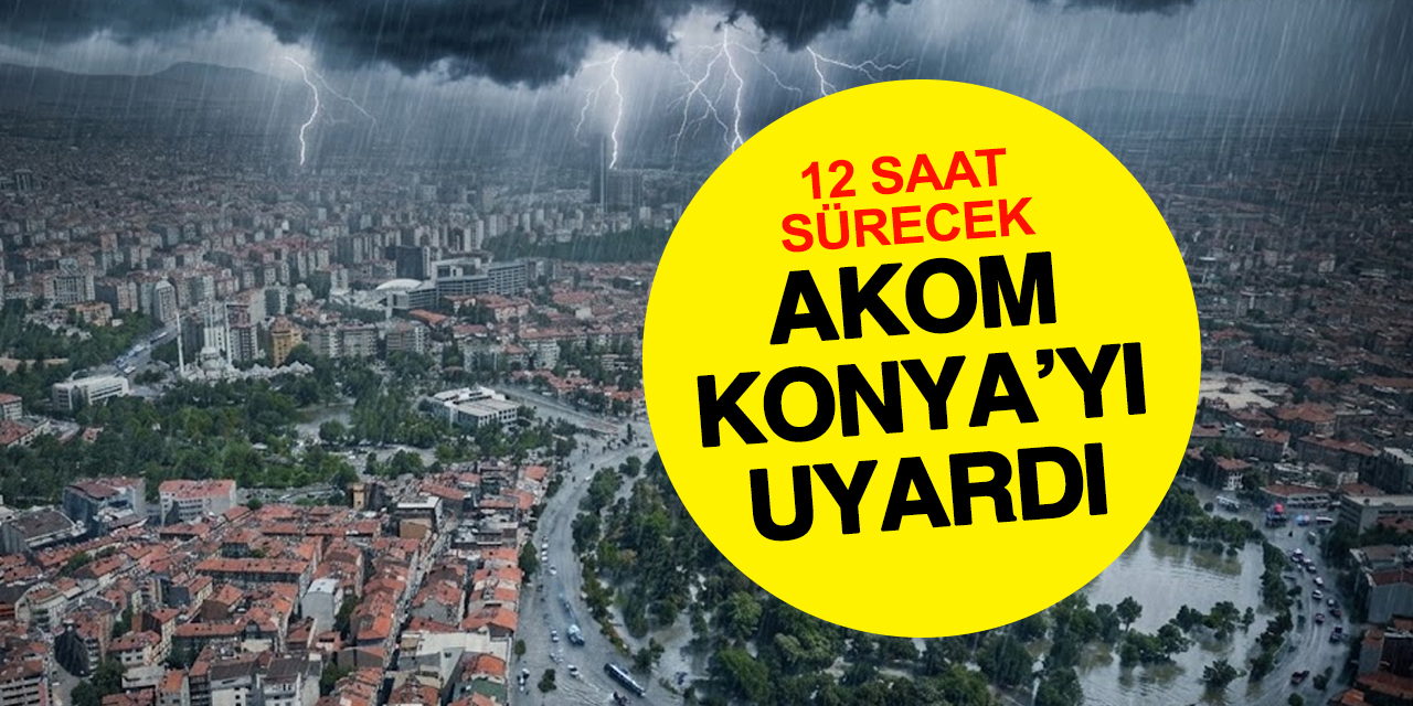 Konya için 12 saatlik sağanak uyarısı: AKOM tarih verdi