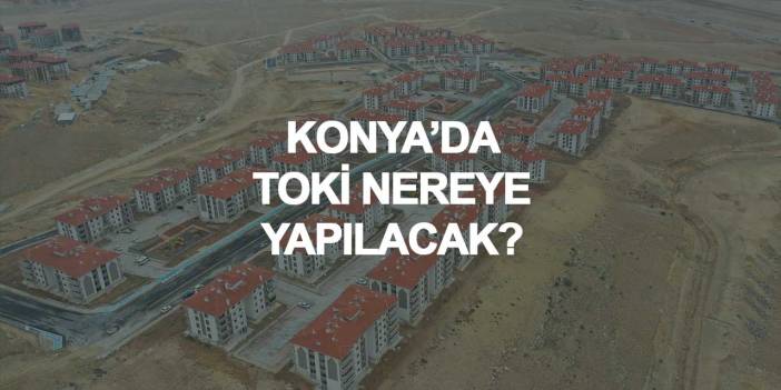 Konya'da TOKİ Konutları Nereye Yapılacak? İşte Merkez İlçelerdeki Potansiyel Mahalleler