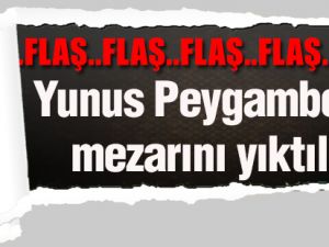 Hz. Yunus Peygamber'in mezarını yıktılar